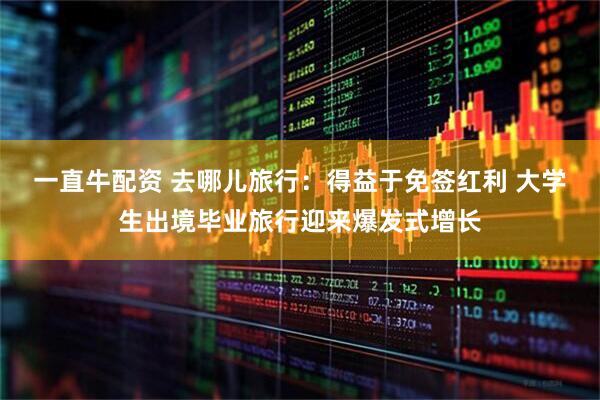 一直牛配资 去哪儿旅行：得益于免签红利 大学生出境毕业旅行迎来爆发式增长