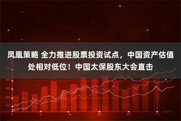 凤凰策略 全力推进股票投资试点，中国资产估值处相对低位！中国太保股东大会直击