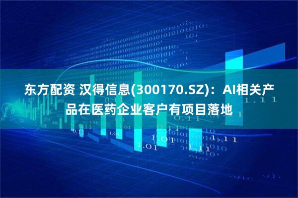东方配资 汉得信息(300170.SZ)：AI相关产品在医药企业客户有项目落地