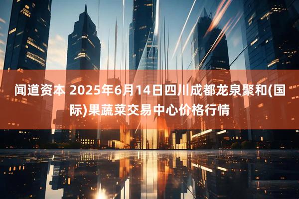 闻道资本 2025年6月14日四川成都龙泉聚和(国际)果蔬菜交易中心价格行情