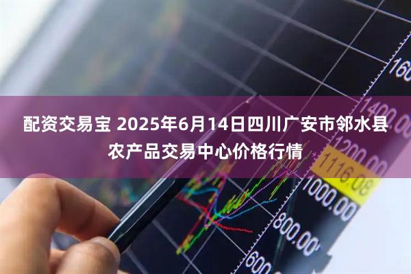 配资交易宝 2025年6月14日四川广安市邻水县农产品交易中心价格行情