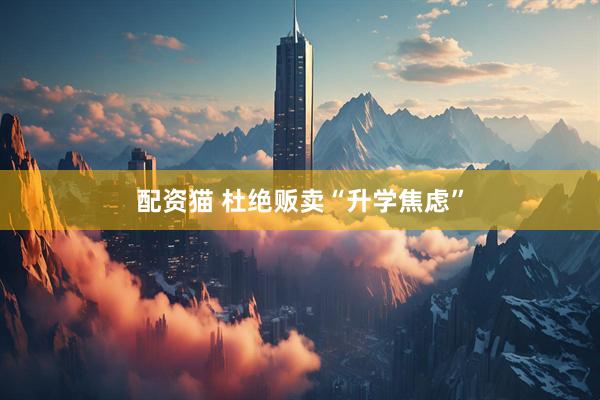 配资猫 杜绝贩卖“升学焦虑”