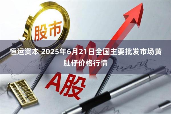 恒运资本 2025年6月21日全国主要批发市场黄肚仔价格行情