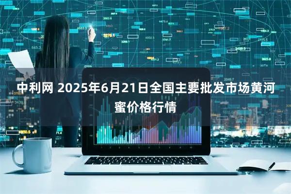 中利网 2025年6月21日全国主要批发市场黄河蜜价格行情