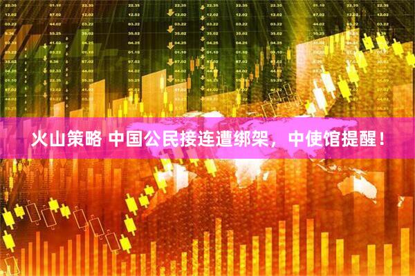 火山策略 中国公民接连遭绑架，中使馆提醒！