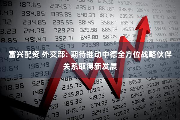 富兴配资 外交部: 期待推动中德全方位战略伙伴关系取得新发展