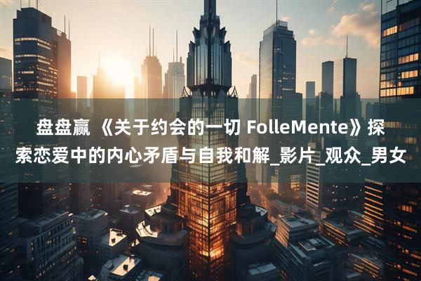 盘盘赢 《关于约会的一切 FolleMente》探索恋爱中的内心矛盾与自我和解_影片_观众_男女