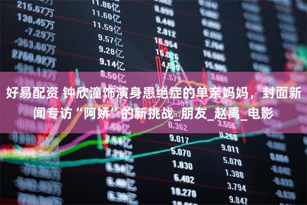 好易配资 钟欣潼饰演身患绝症的单亲妈妈，封面新闻专访“阿娇”的新挑战_朋友_赵禹_电影