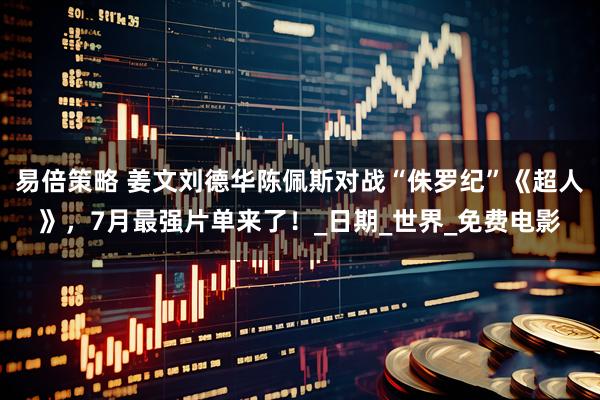 易倍策略 姜文刘德华陈佩斯对战“侏罗纪”《超人》，7月最强片单来了！_日期_世界_免费电影