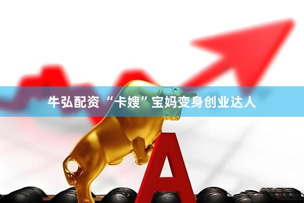 牛弘配资 “卡嫂”宝妈变身创业达人