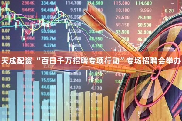 天成配资 “百日千万招聘专项行动”专场招聘会举办