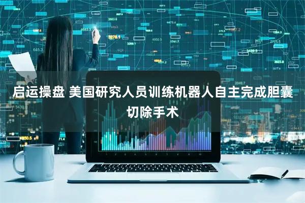 启运操盘 美国研究人员训练机器人自主完成胆囊切除手术