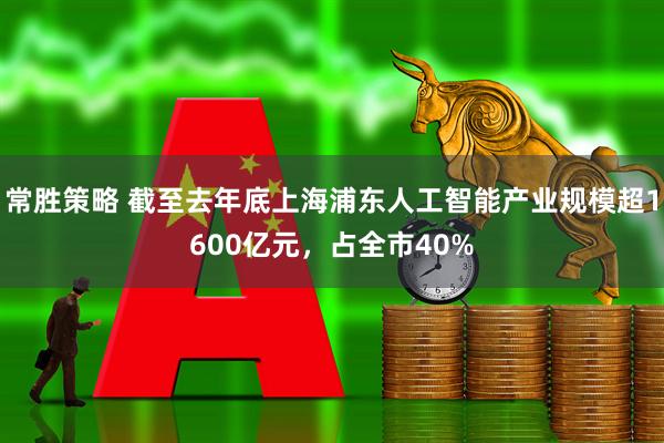 常胜策略 截至去年底上海浦东人工智能产业规模超1600亿元，占全市40%