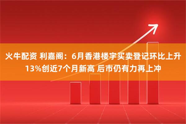火牛配资 利嘉阁：6月香港楼宇买卖登记环比上升13%创近7个月新高 后市仍有力再上冲