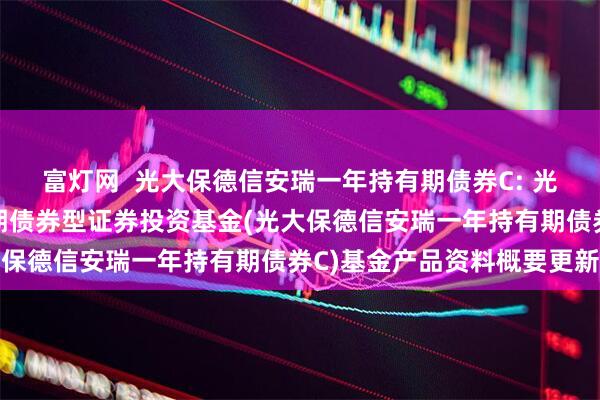 富灯网 光大保德信安瑞一年持有期债券C: 光大保德信安瑞一年持有期债券型证券投资基金(光大保德信安瑞一年持有期债券C)基金产品资料概要更新