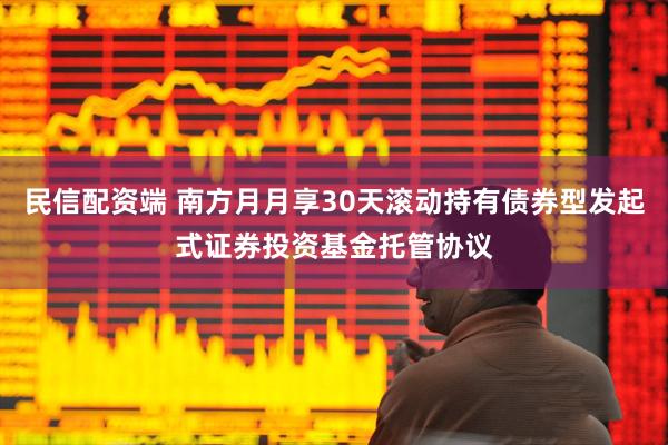 民信配资端 南方月月享30天滚动持有债券型发起式证券投资基金托管协议