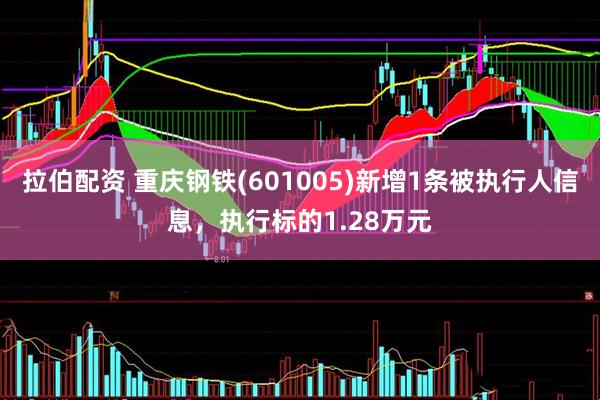 拉伯配资 重庆钢铁(601005)新增1条被执行人信息，执行标的1.28万元