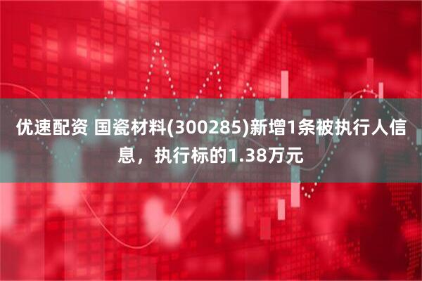 优速配资 国瓷材料(300285)新增1条被执行人信息，执行标的1.38万元
