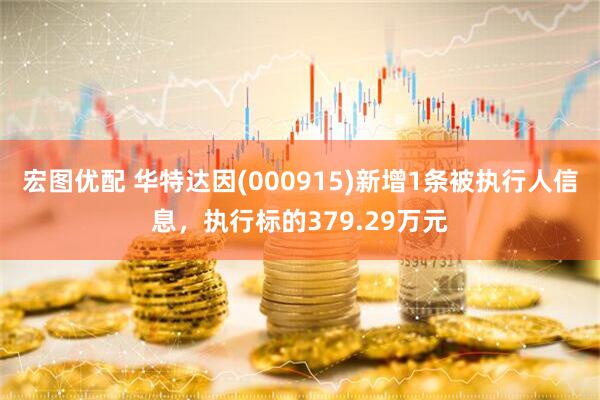 宏图优配 华特达因(000915)新增1条被执行人信息，执行标的379.29万元