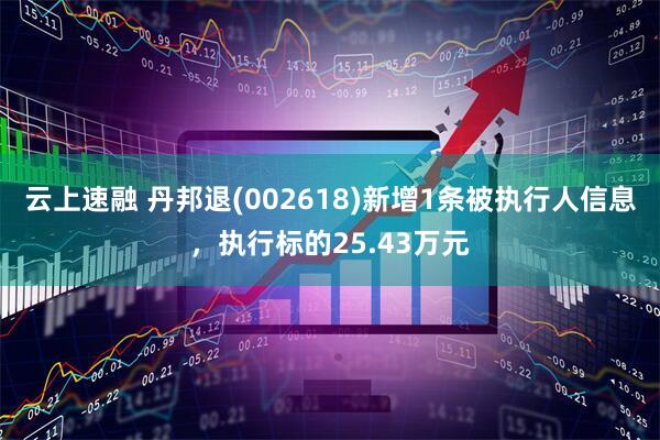 云上速融 丹邦退(002618)新增1条被执行人信息，执行标的25.43万元
