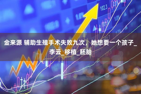 金来源 辅助生殖手术失败九次，她想要一个孩子_李云_移植_胚胎