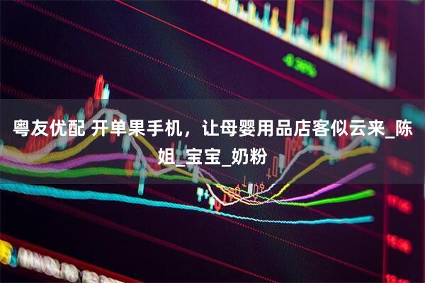 粤友优配 开单果手机，让母婴用品店客似云来_陈姐_宝宝_奶粉