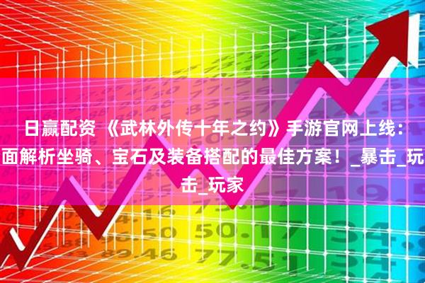日赢配资 《武林外传十年之约》手游官网上线：全面解析坐骑、宝石及装备搭配的最佳方案！_暴击_玩家