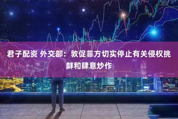 君子配资 外交部：敦促菲方切实停止有关侵权挑衅和肆意炒作