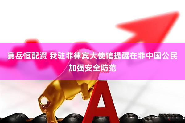 赛岳恒配资 我驻菲律宾大使馆提醒在菲中国公民加强安全防范