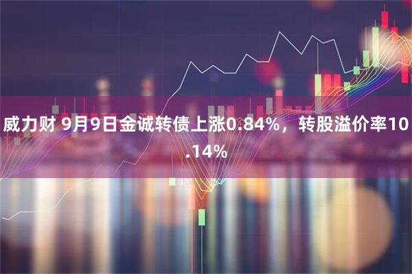 威力财 9月9日金诚转债上涨0.84%，转股溢价率10.14%