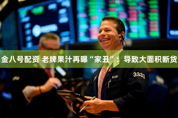 金八号配资 老牌果汁再曝“家丑”：导致大面积断货