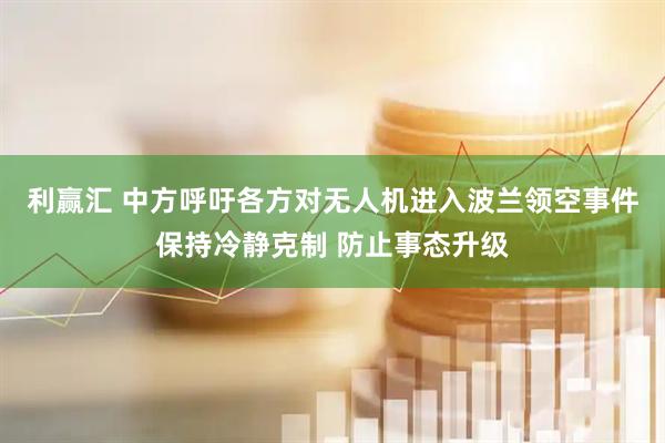 利赢汇 中方呼吁各方对无人机进入波兰领空事件保持冷静克制 防止事态升级