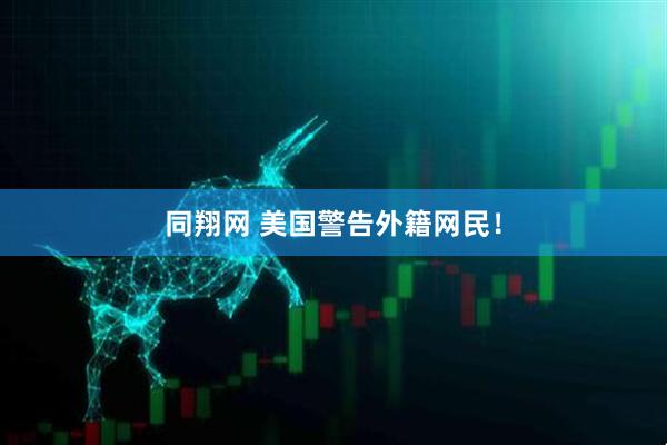 同翔网 美国警告外籍网民！