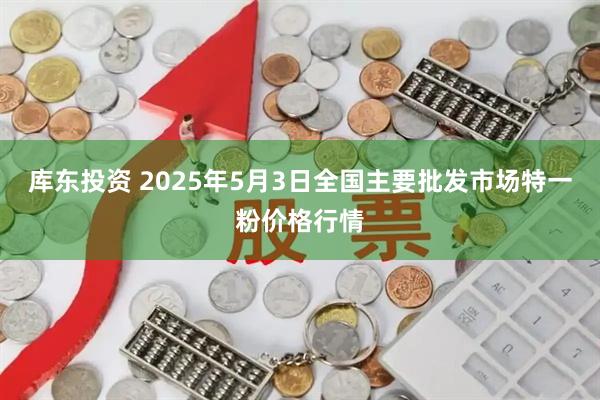 库东投资 2025年5月3日全国主要批发市场特一粉价格行情