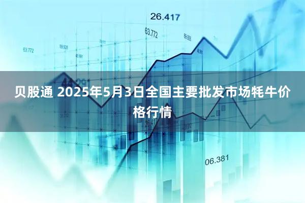 贝股通 2025年5月3日全国主要批发市场牦牛价格行情