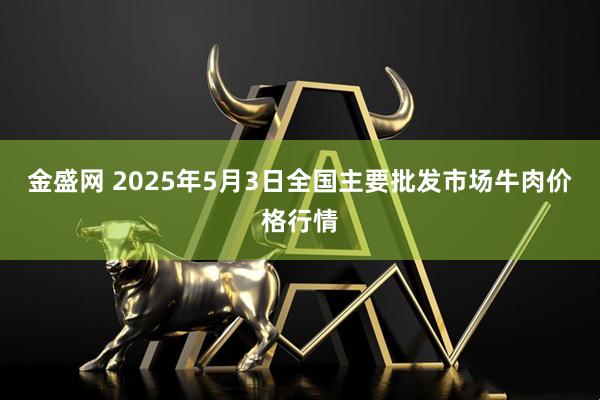金盛网 2025年5月3日全国主要批发市场牛肉价格行情