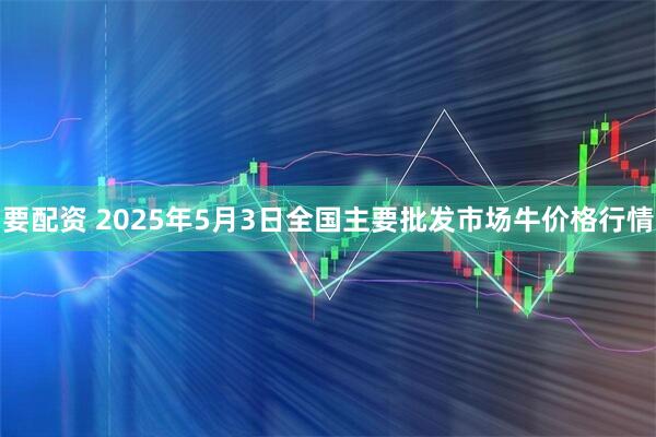 要配资 2025年5月3日全国主要批发市场牛价格行情