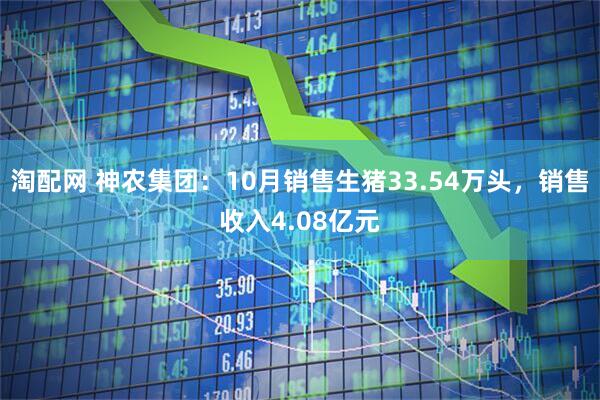 淘配网 神农集团:10月销售生猪33.54万头,销售收入4.08亿元