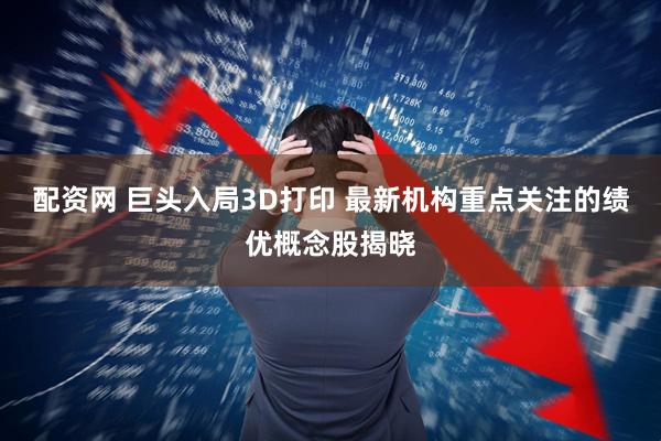 配资网 巨头入局3D打印 最新机构重点关注的绩优概念股揭晓