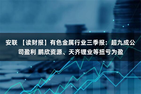 安联 【读财报】有色金属行业三季报：超九成公司盈利 鹏欣资源、天齐锂业等扭亏为盈