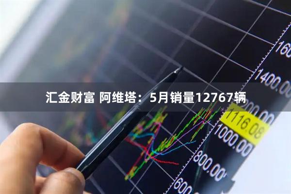 汇金财富 阿维塔：5月销量12767辆