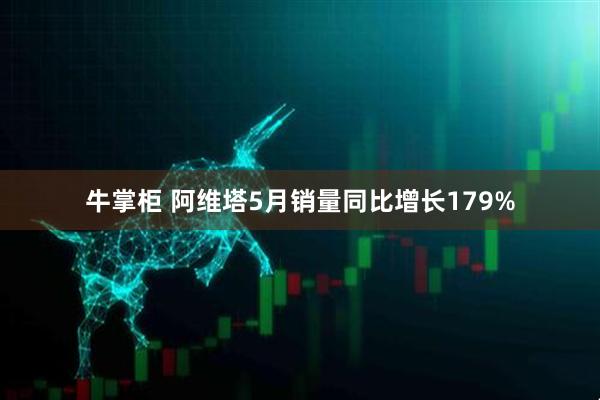 牛掌柜 阿维塔5月销量同比增长179%
