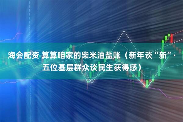海会配资 算算咱家的柴米油盐账（新年谈“新”·五位基层群众谈民生获得感）