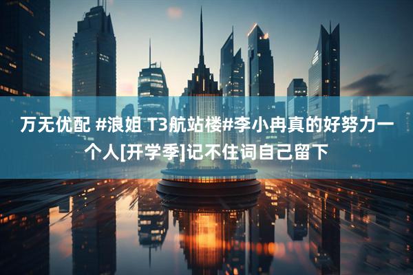 万无优配 #浪姐 T3航站楼#李小冉真的好努力一个人[开学季]记不住词自己留下