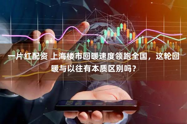 一片红配资 上海楼市回暖速度领跑全国，这轮回暖与以往有本质区别吗？